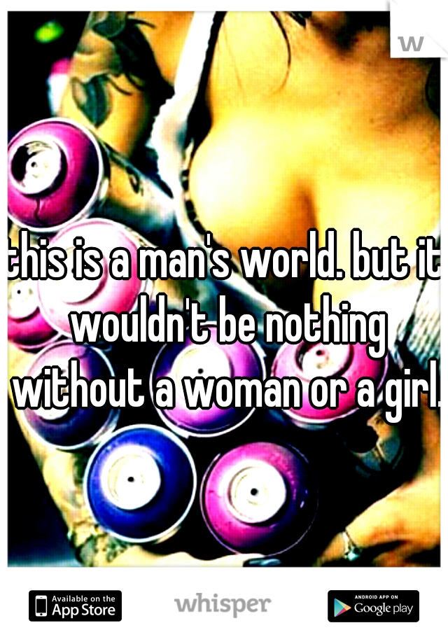 this is a man's world. but it wouldn't be nothing without a woman or a girl.