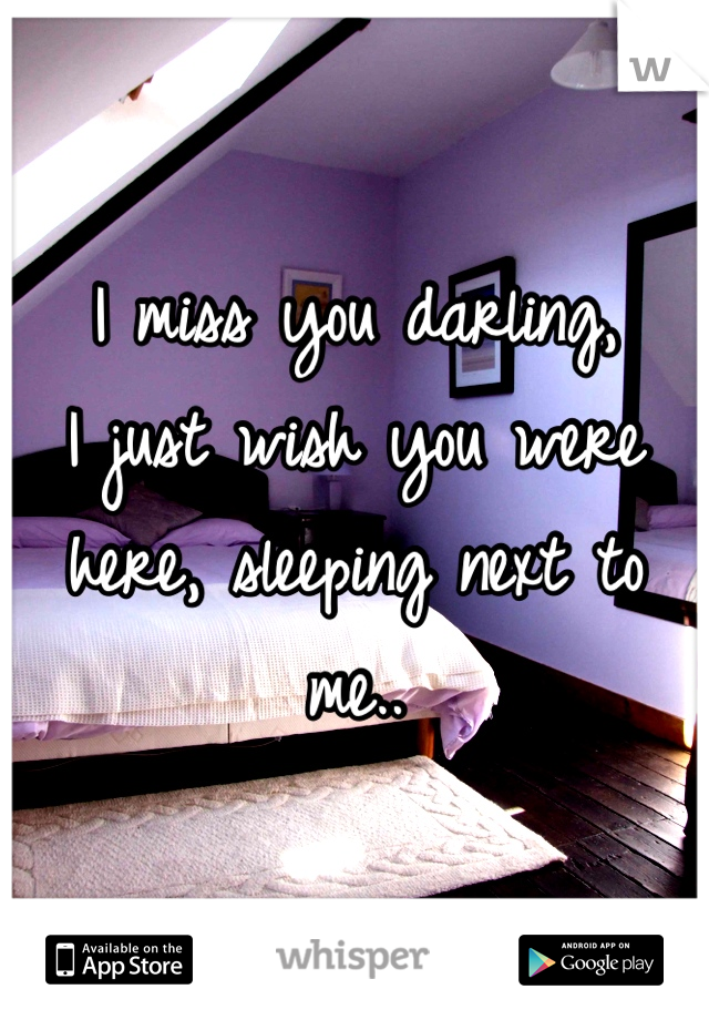 I miss you darling,
I just wish you were here, sleeping next to me..
