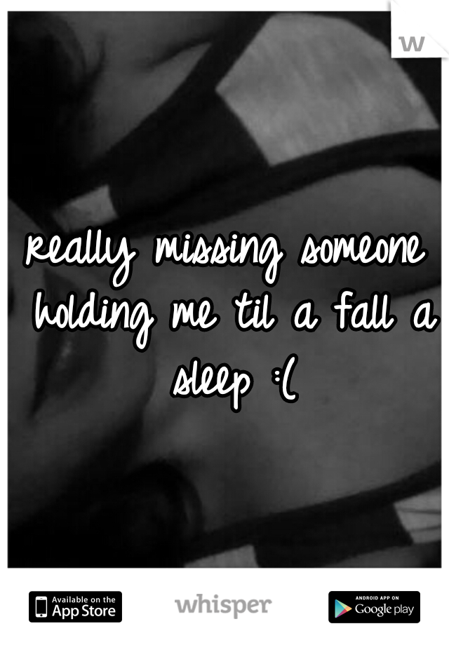 really missing someone holding me til a fall a sleep :(