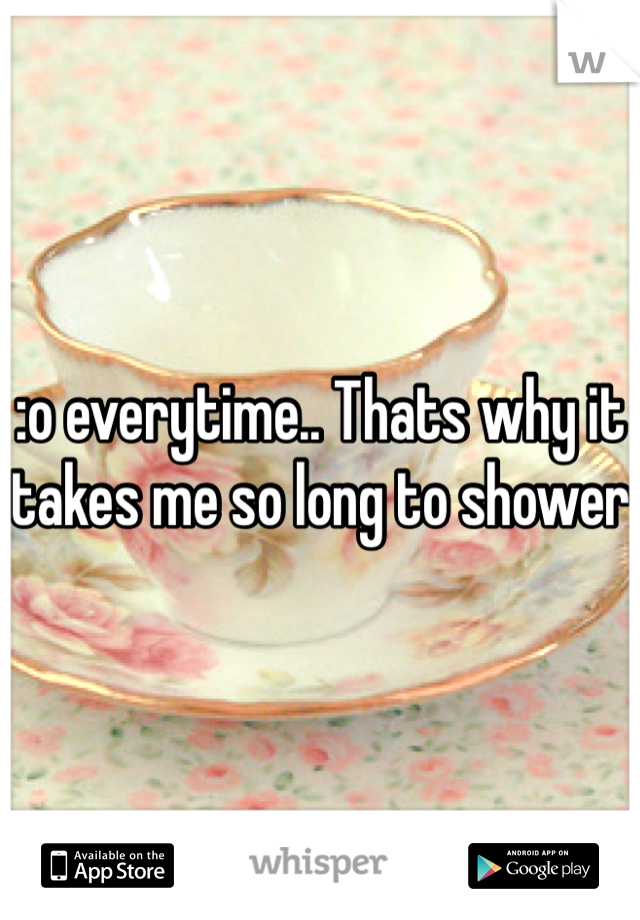 :o everytime.. Thats why it takes me so long to shower 