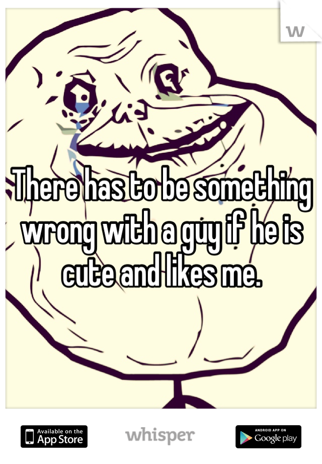 There has to be something wrong with a guy if he is cute and likes me.