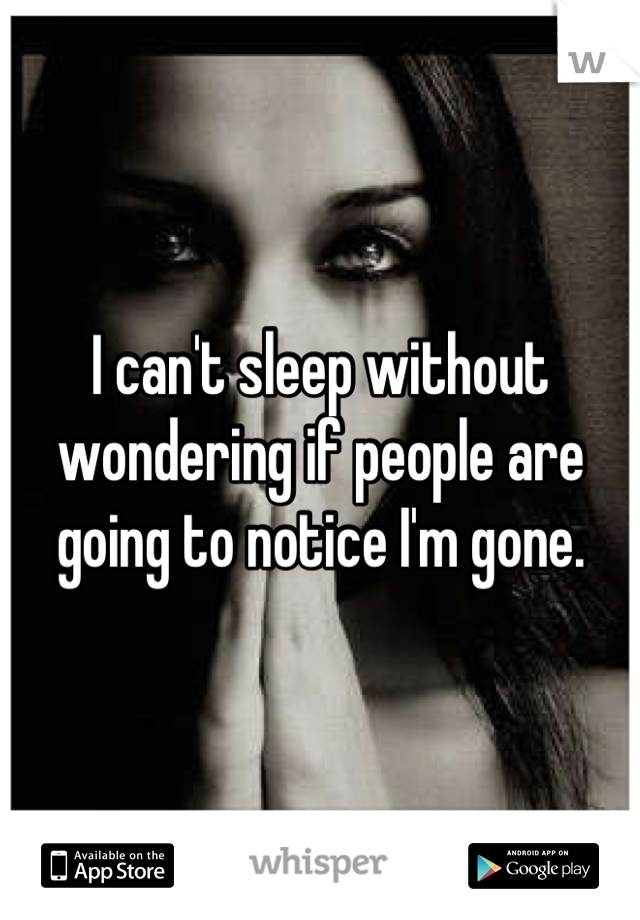 I can't sleep without wondering if people are going to notice I'm gone.
