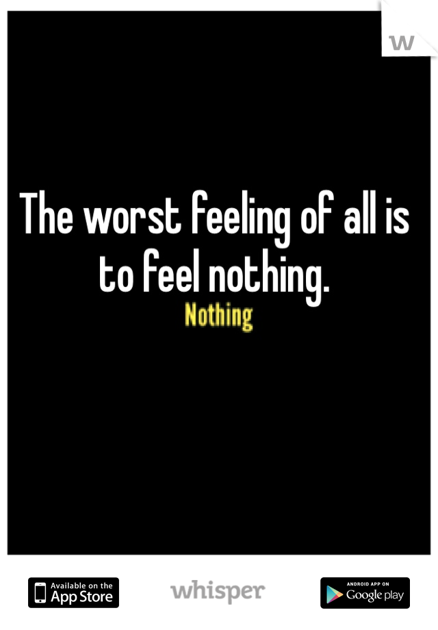 The worst feeling of all is to feel nothing.