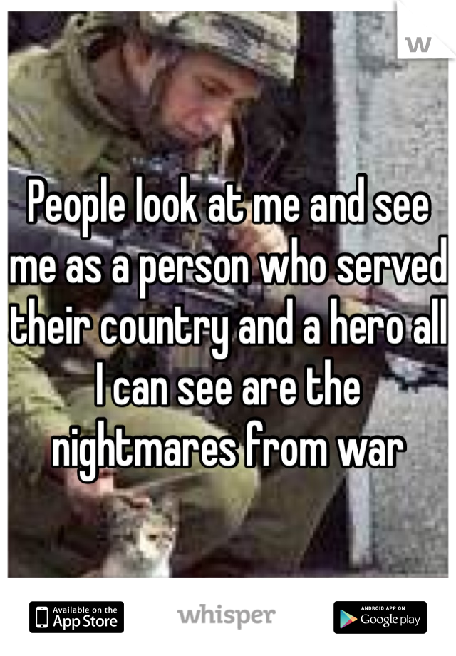 People look at me and see me as a person who served their country and a hero all I can see are the nightmares from war