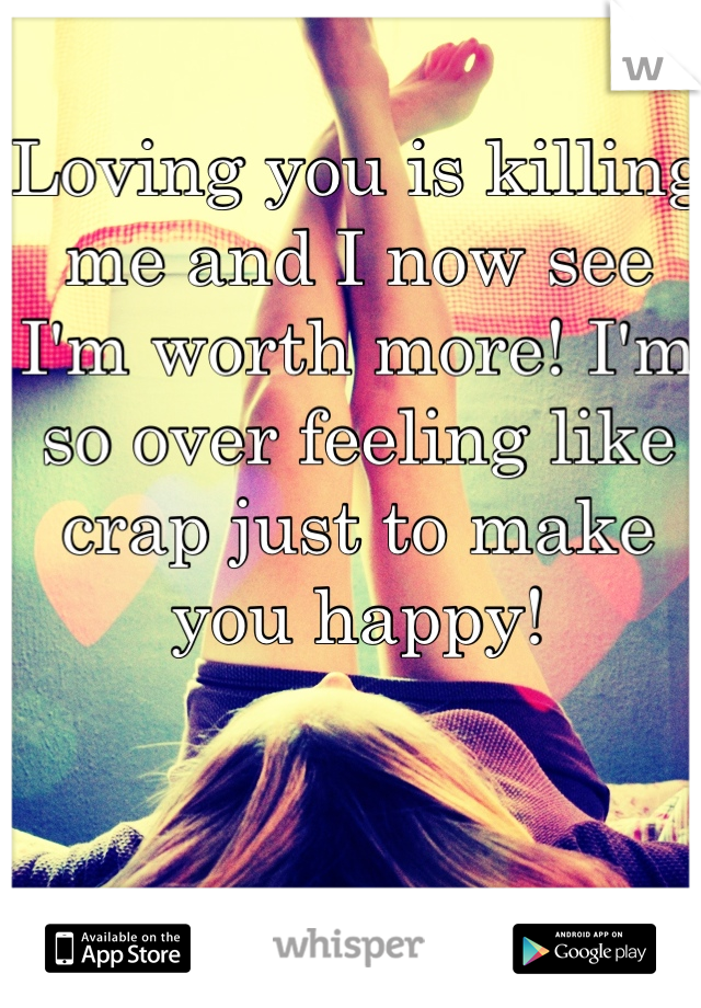 Loving you is killing me and I now see I'm worth more! I'm so over feeling like crap just to make you happy!