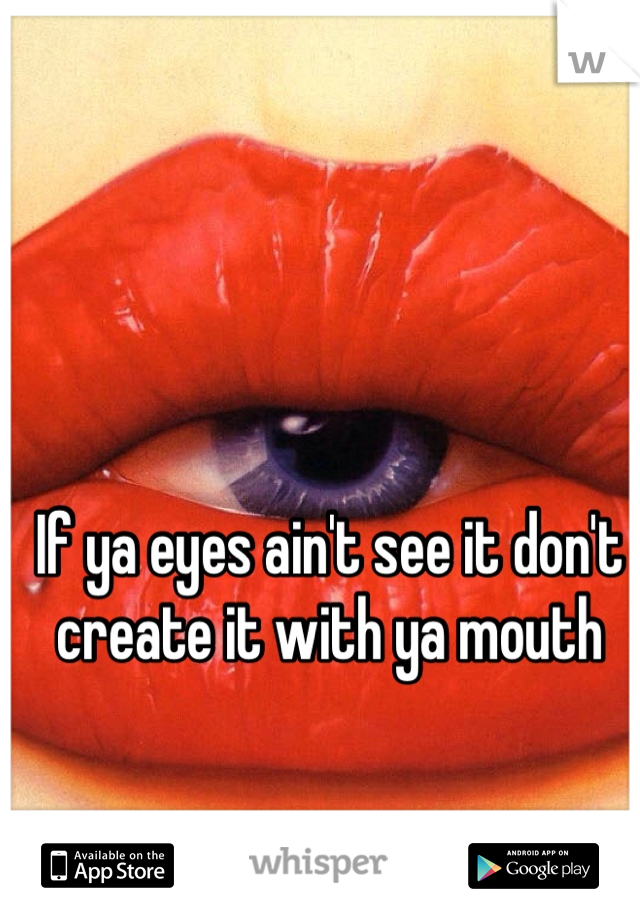 If ya eyes ain't see it don't create it with ya mouth 
