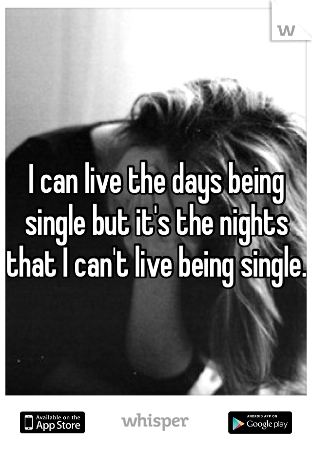 I can live the days being single but it's the nights that I can't live being single.