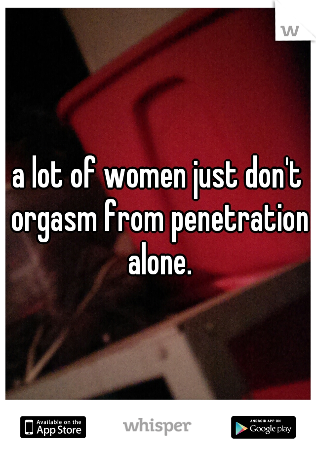 a lot of women just don't orgasm from penetration alone.