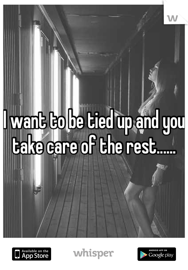 I want to be tied up and you take care of the rest......