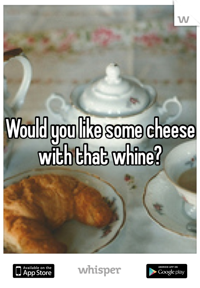 Would you like some cheese with that whine?