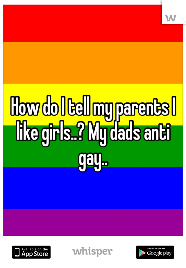 How do I tell my parents I like girls..? My dads anti gay..