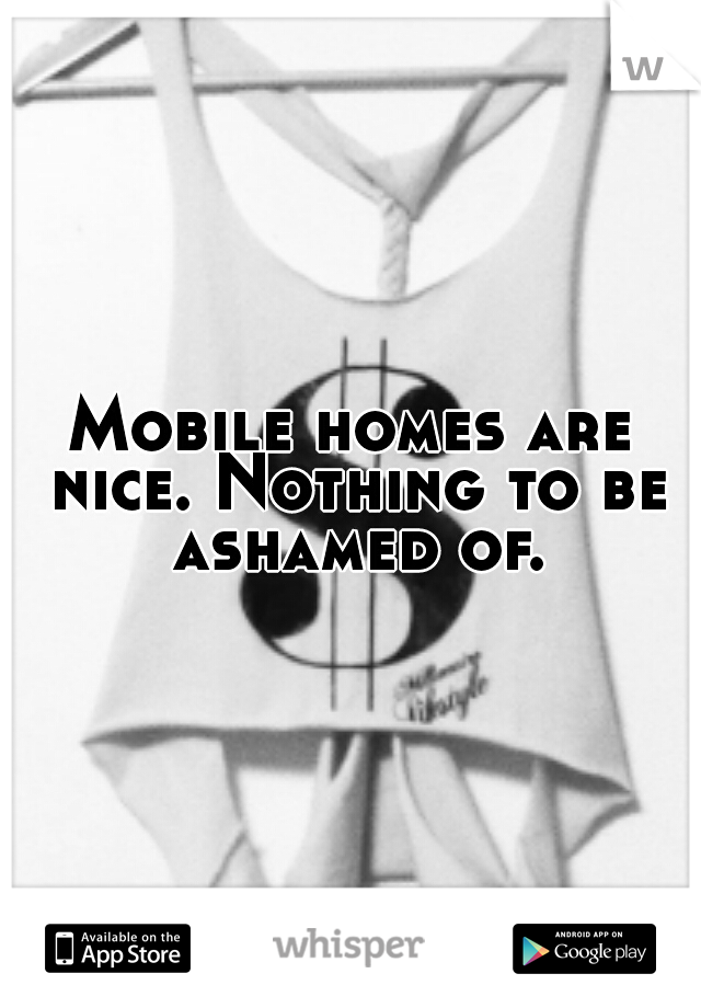 Mobile homes are nice. Nothing to be ashamed of.