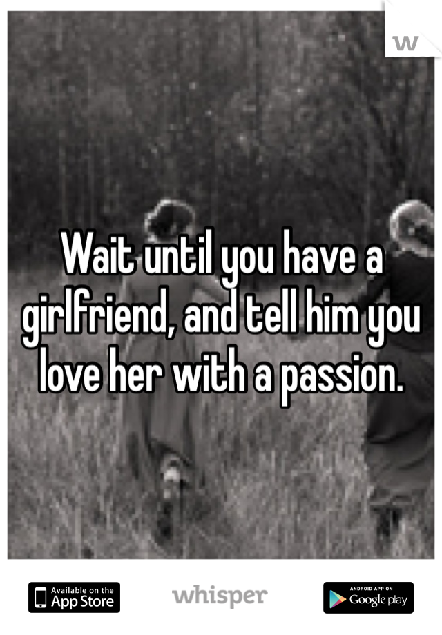 Wait until you have a girlfriend, and tell him you love her with a passion.