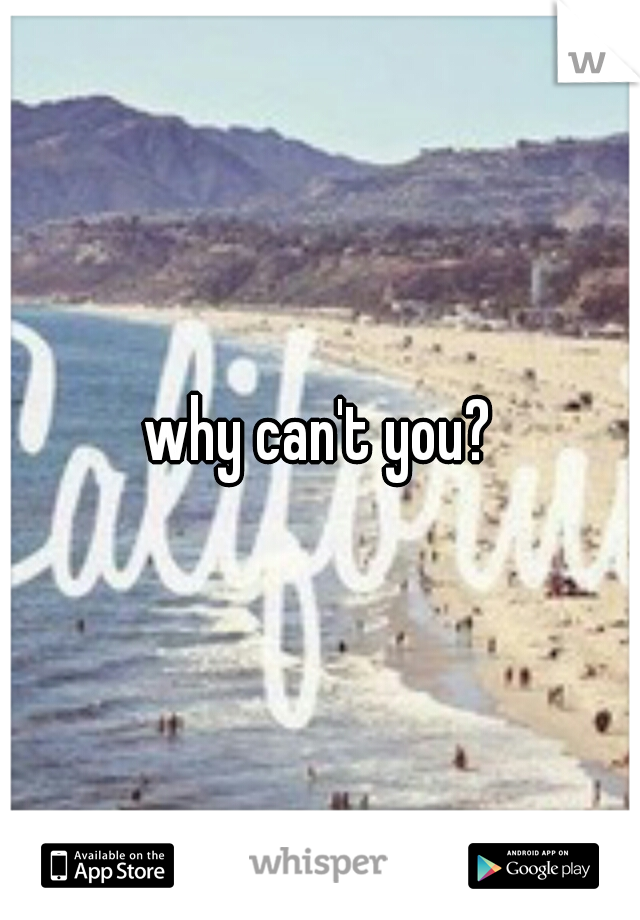 why can't you?