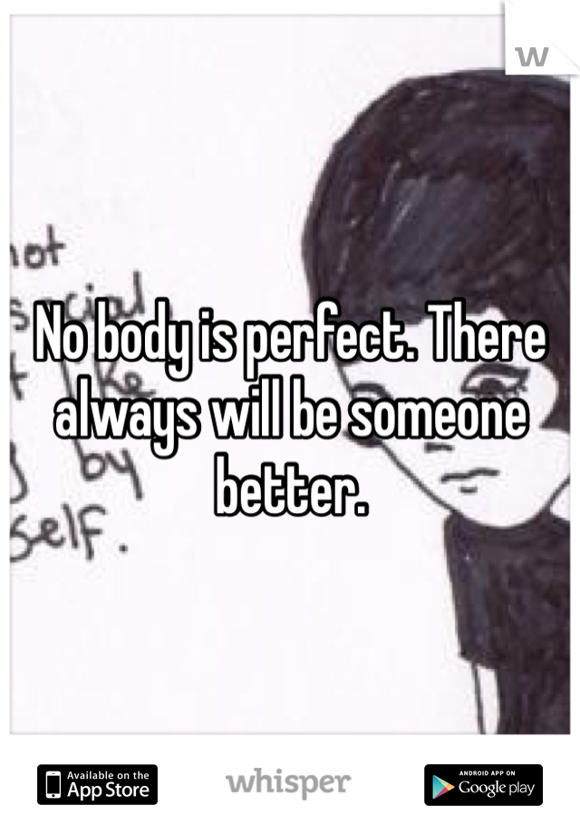 No body is perfect. There always will be someone better. 