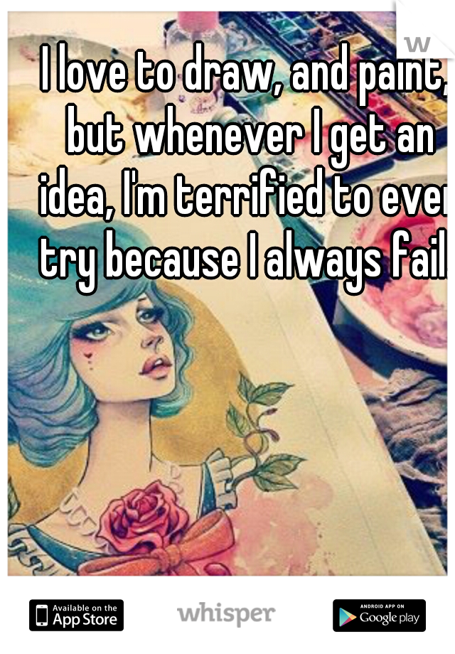 I love to draw, and paint, but whenever I get an idea, I'm terrified to even try because I always fail..