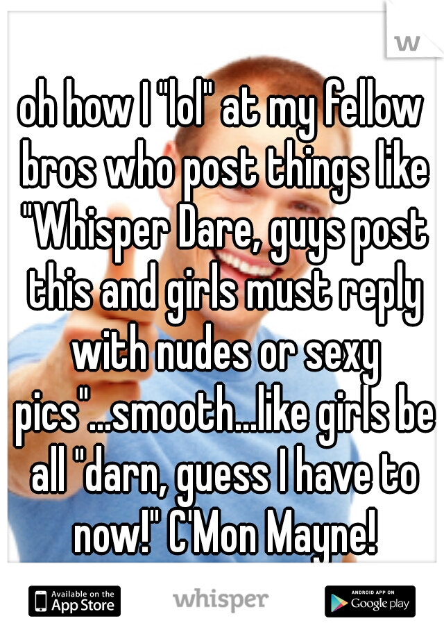 oh how I "lol" at my fellow bros who post things like "Whisper Dare, guys post this and girls must reply with nudes or sexy pics"...smooth...like girls be all "darn, guess I have to now!" C'Mon Mayne!