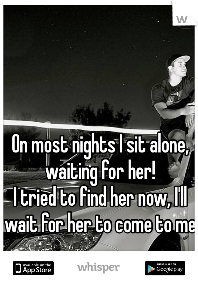 On most nights I sit alone, waiting for her! 
I tried to find her now, I'll wait for her to come to me 