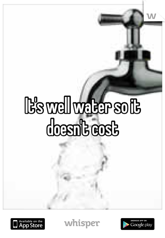 It's well water so it doesn't cost
