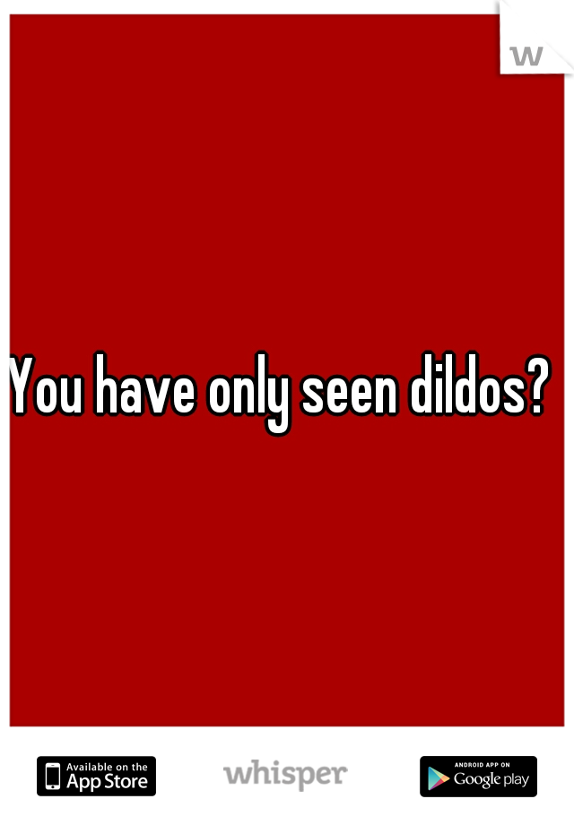 You have only seen dildos? 