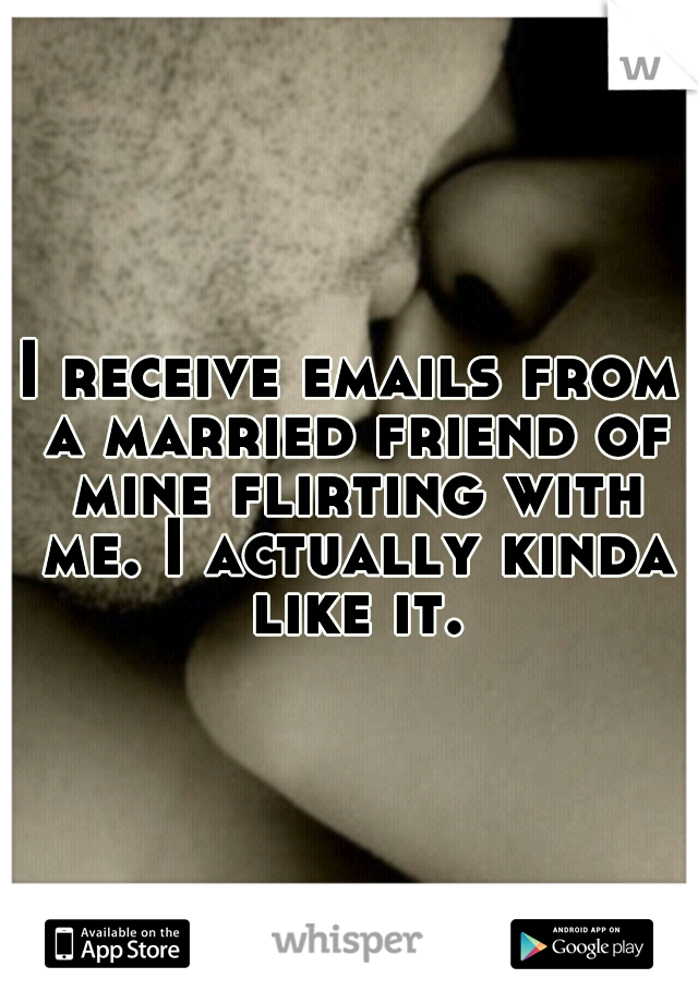 I receive emails from a married friend of mine flirting with me. I actually kinda like it.