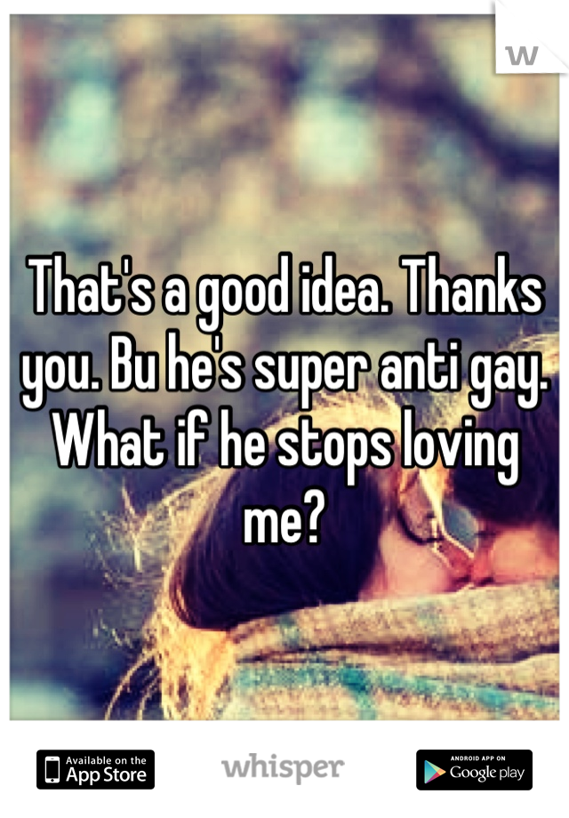 That's a good idea. Thanks you. Bu he's super anti gay. What if he stops loving me?
