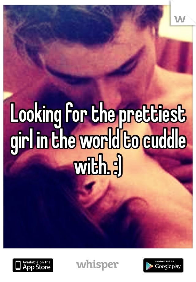 Looking for the prettiest girl in the world to cuddle with. :) 