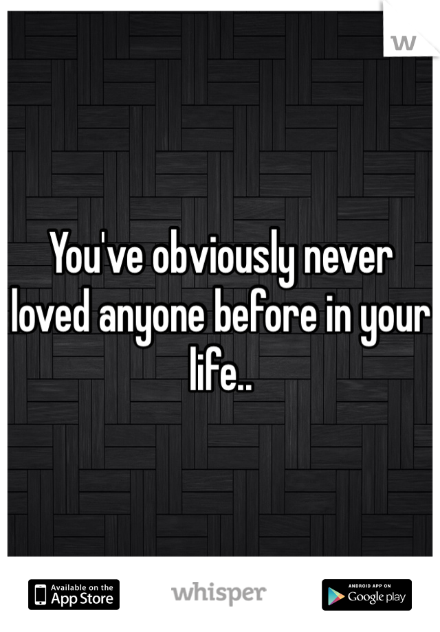 You've obviously never loved anyone before in your life..