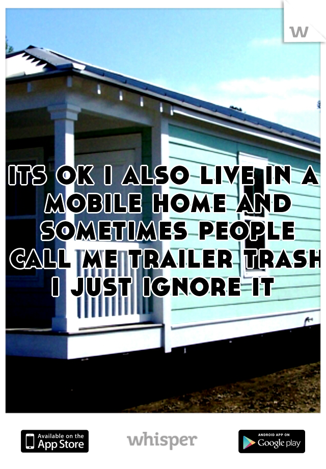 its ok i also live in a mobile home and sometimes people call me trailer trash i just ignore it 