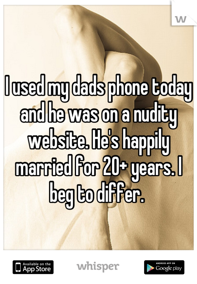 I used my dads phone today and he was on a nudity website. He's happily married for 20+ years. I beg to differ. 
