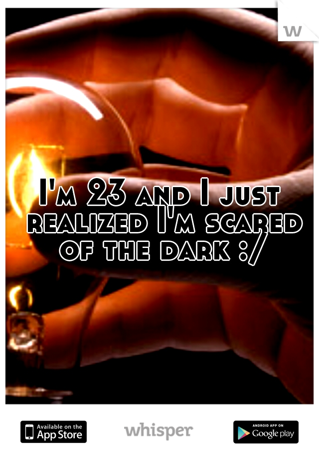 I'm 23 and I just realized I'm scared of the dark :/