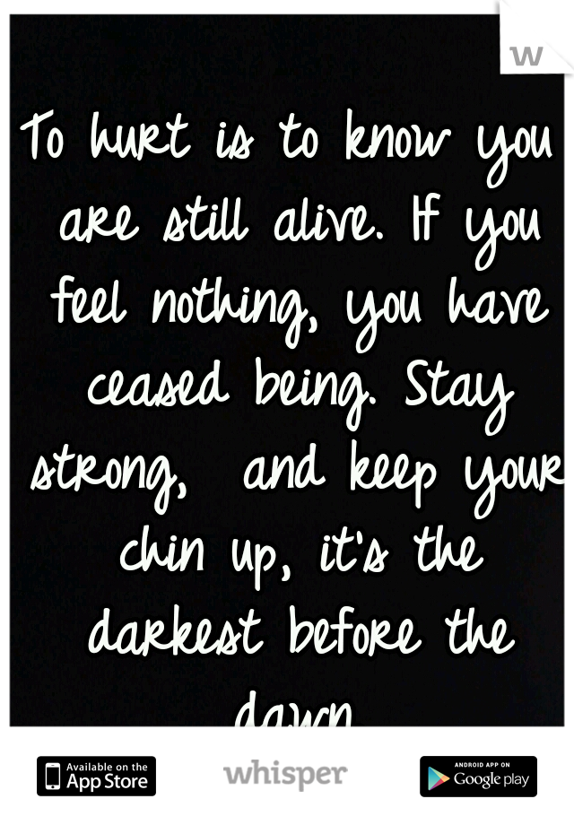 To hurt is to know you are still alive.
If you feel nothing, you have ceased being.
Stay strong,  and keep your chin up, it's the darkest before the dawn.