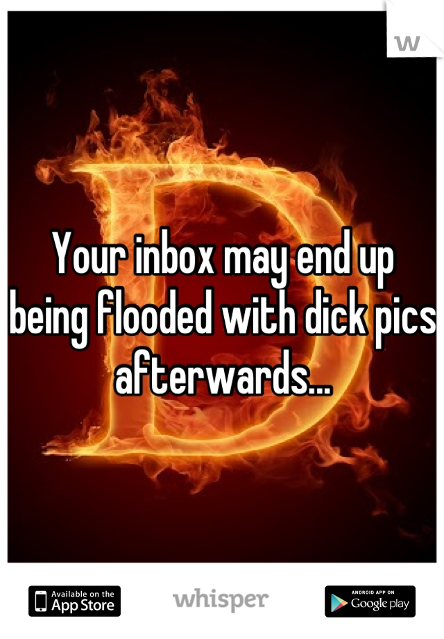 Your inbox may end up being flooded with dick pics afterwards...