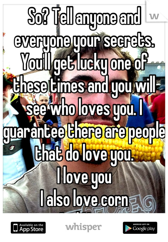 So? Tell anyone and everyone your secrets. You'll get lucky one of these times and you will see who loves you. I guarantee there are people that do love you.
I love you 
I also love corn
And Korn