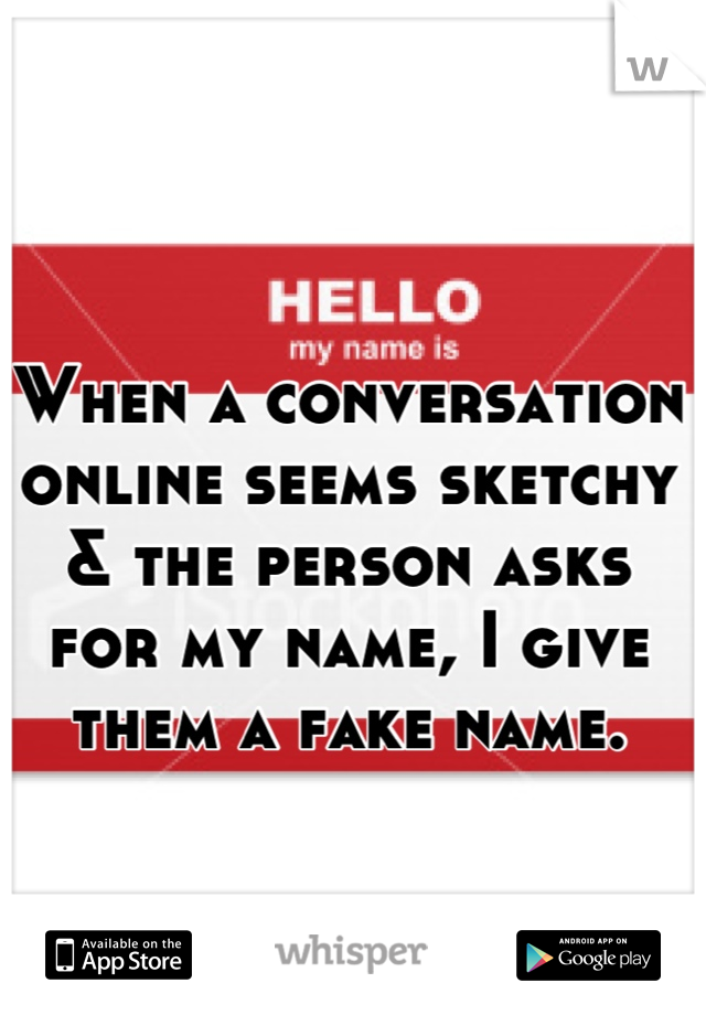When a conversation online seems sketchy & the person asks for my name, I give them a fake name.