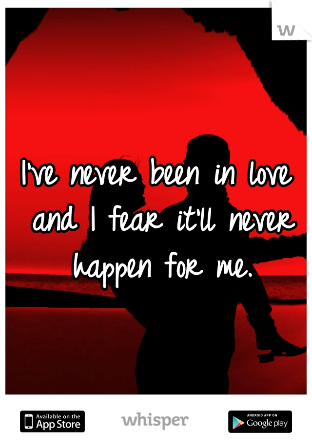 I've never been in love and I fear it'll never happen for me.