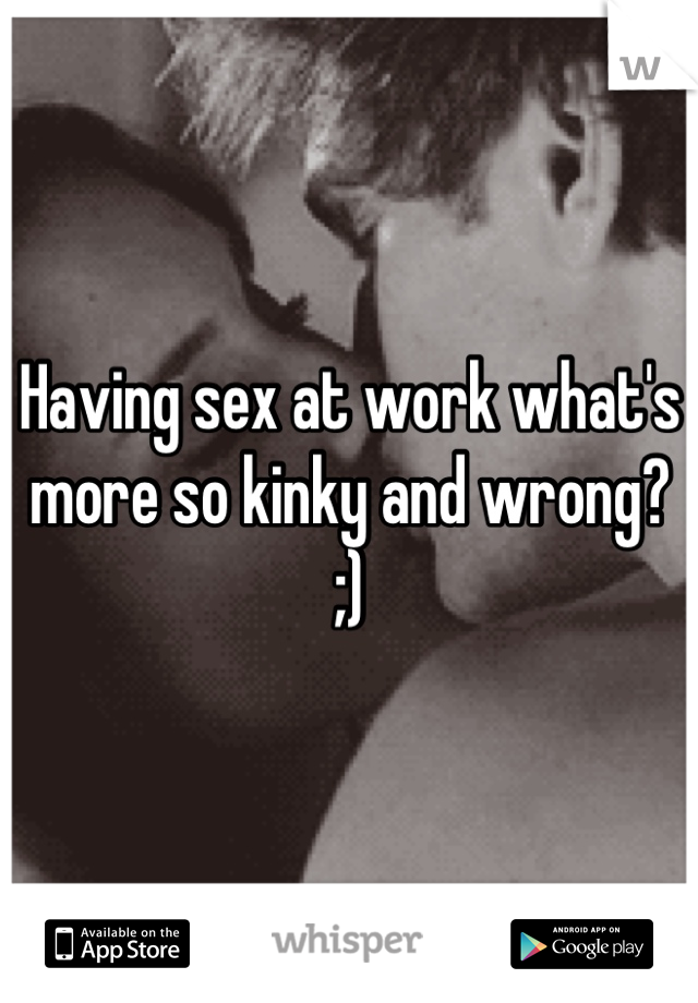 Having sex at work what's more so kinky and wrong? ;)