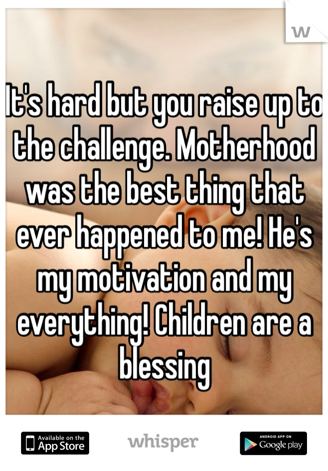 It's hard but you raise up to the challenge. Motherhood was the best thing that ever happened to me! He's my motivation and my everything! Children are a blessing