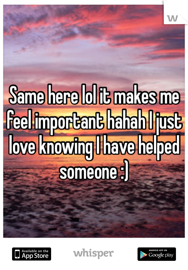 Same here lol it makes me feel important hahah I just love knowing I have helped someone :) 