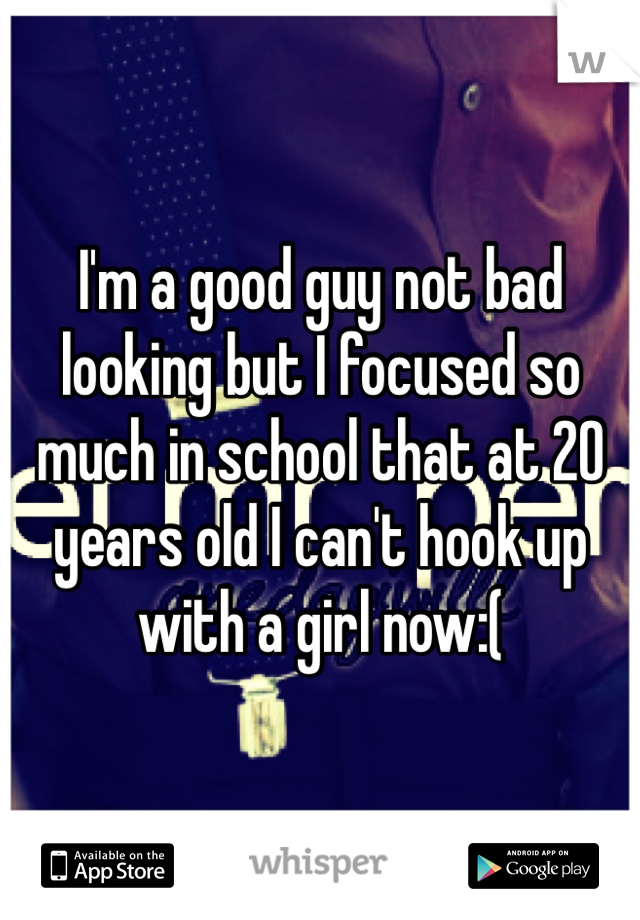 I'm a good guy not bad looking but I focused so much in school that at 20 years old I can't hook up with a girl now:(