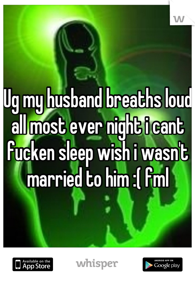 Ug my husband breaths loud all most ever night i cant fucken sleep wish i wasn't married to him :( fml