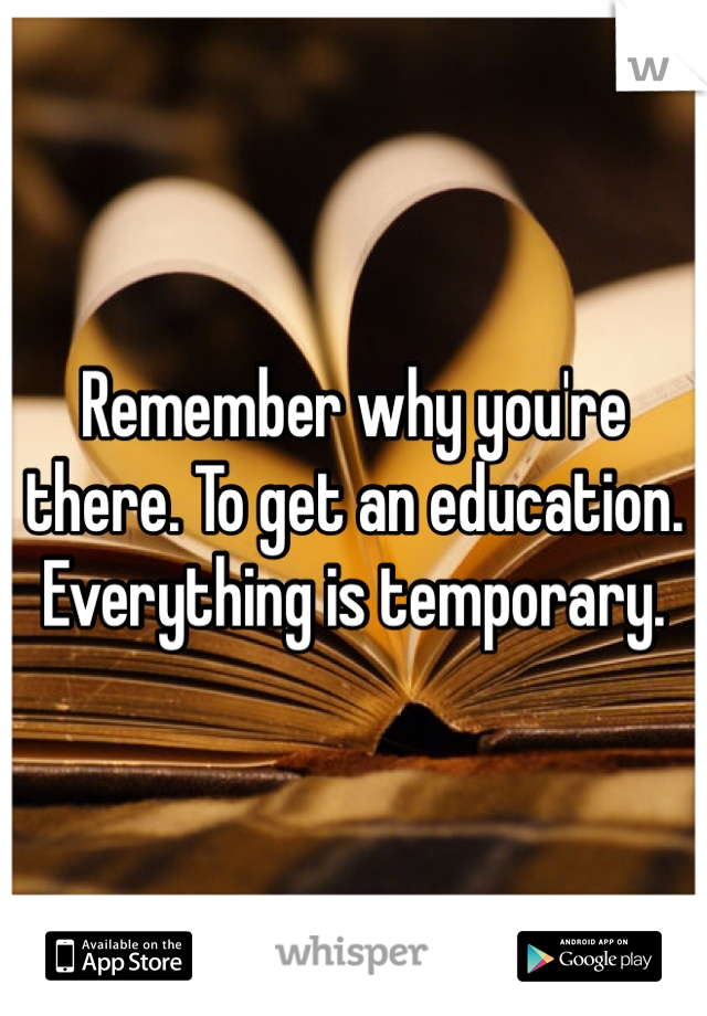 Remember why you're there. To get an education. Everything is temporary. 