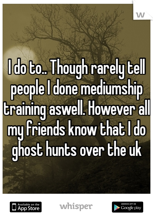 I do to.. Though rarely tell people I done mediumship training aswell. However all my friends know that I do ghost hunts over the uk
