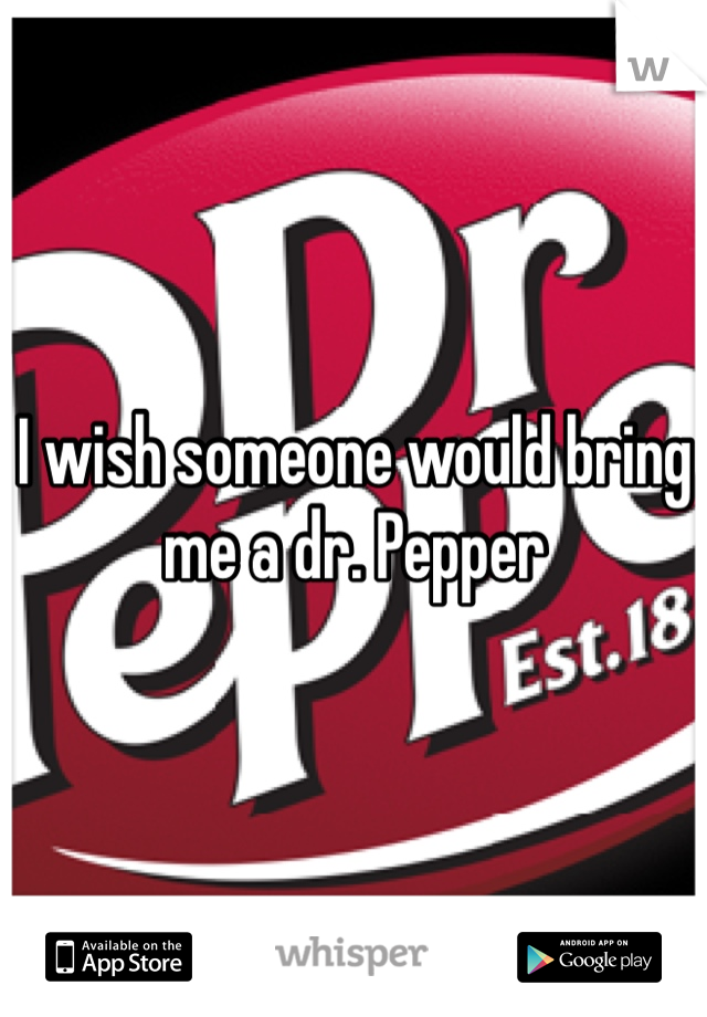 I wish someone would bring me a dr. Pepper