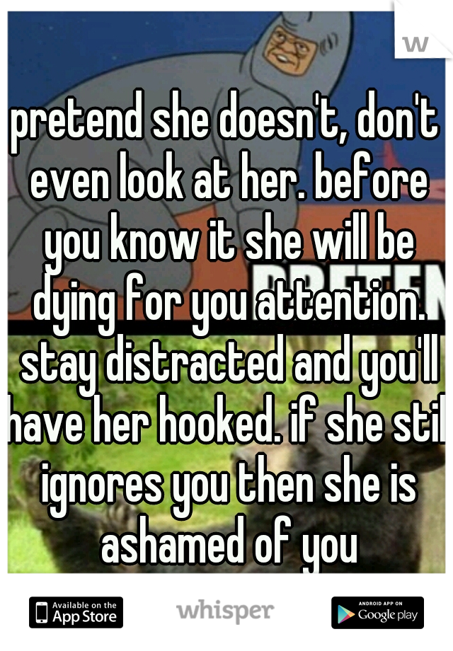 pretend she doesn't, don't even look at her. before you know it she will be dying for you attention. stay distracted and you'll have her hooked. if she still ignores you then she is ashamed of you