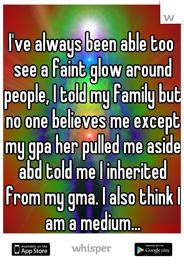 I've always been able too see a faint glow around people, I told my family but no one believes me except my gpa her pulled me aside abd told me I inherited from my gma. I also think I am a medium...
