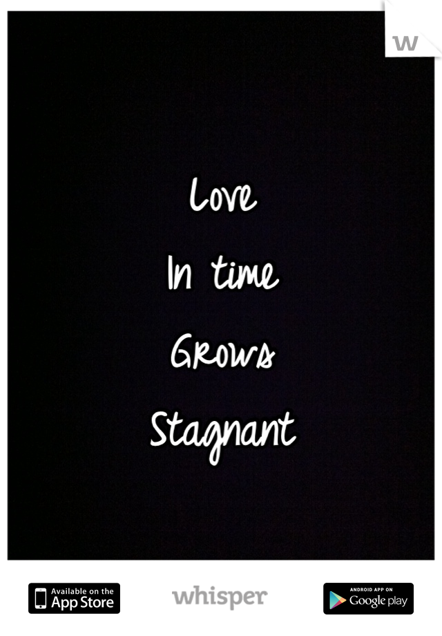 Love
In time
Grows
Stagnant