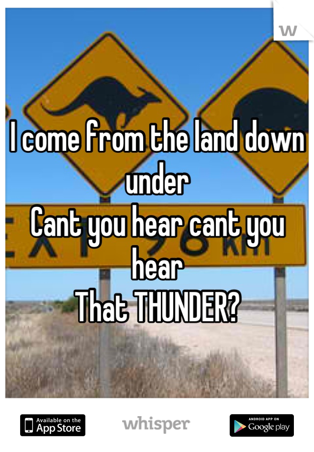I come from the land down under 
Cant you hear cant you hear
That THUNDER?