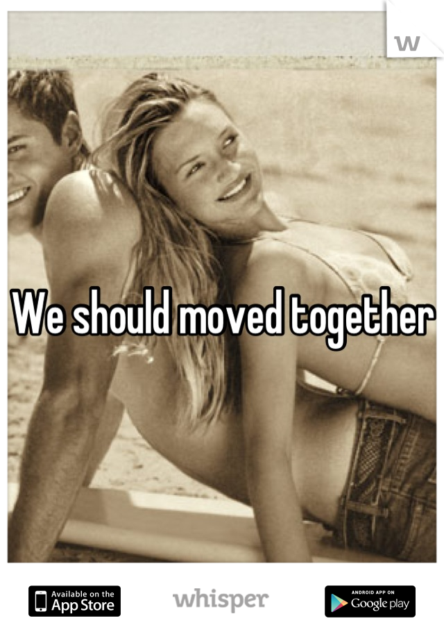 We should moved together 