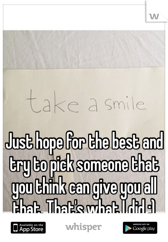 Just hope for the best and try to pick someone that you think can give you all that. That's what I did :)